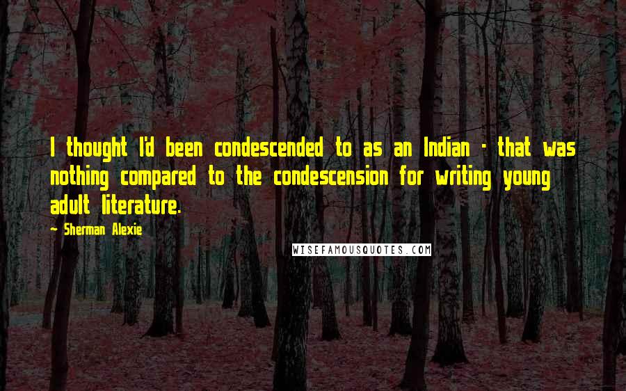 Sherman Alexie Quotes: I thought I'd been condescended to as an Indian - that was nothing compared to the condescension for writing young adult literature.