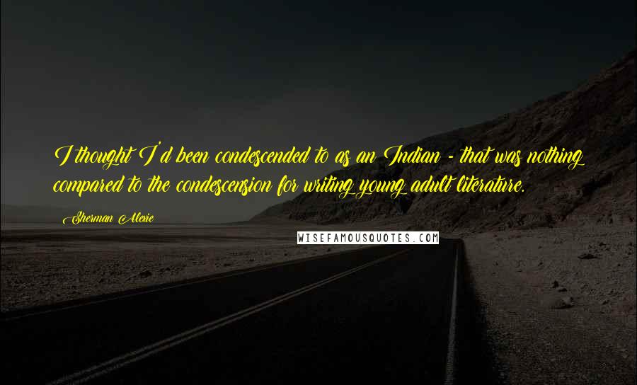 Sherman Alexie Quotes: I thought I'd been condescended to as an Indian - that was nothing compared to the condescension for writing young adult literature.