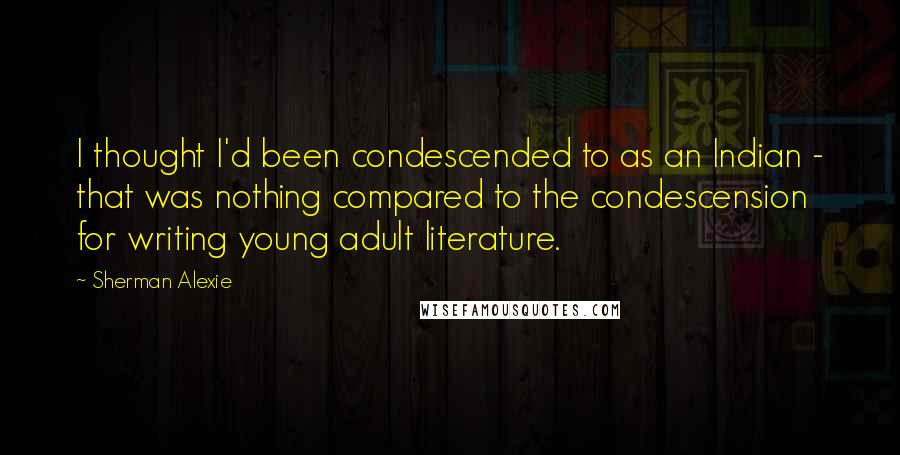 Sherman Alexie Quotes: I thought I'd been condescended to as an Indian - that was nothing compared to the condescension for writing young adult literature.