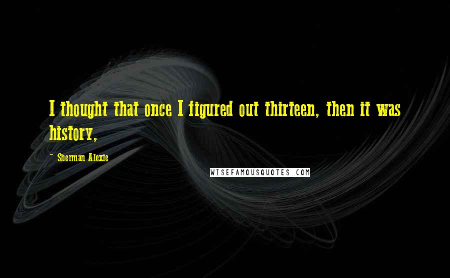 Sherman Alexie Quotes: I thought that once I figured out thirteen, then it was history,