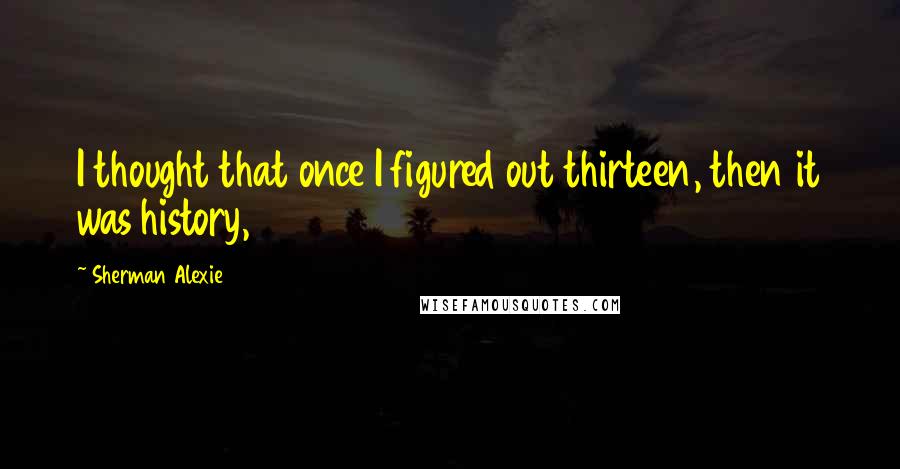 Sherman Alexie Quotes: I thought that once I figured out thirteen, then it was history,