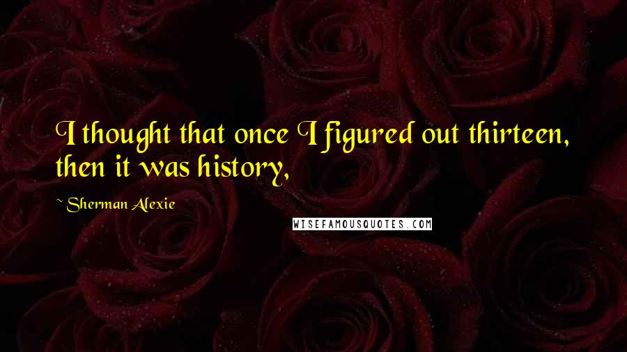 Sherman Alexie Quotes: I thought that once I figured out thirteen, then it was history,