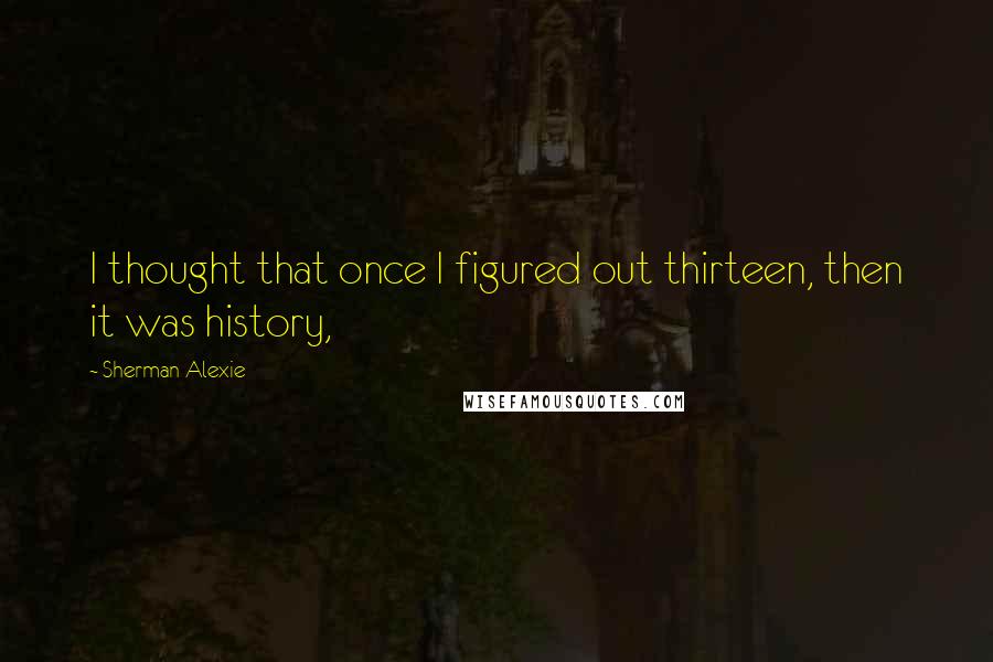 Sherman Alexie Quotes: I thought that once I figured out thirteen, then it was history,