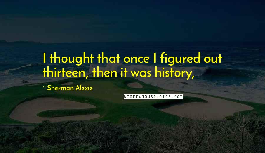 Sherman Alexie Quotes: I thought that once I figured out thirteen, then it was history,