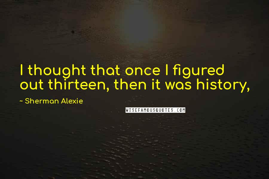 Sherman Alexie Quotes: I thought that once I figured out thirteen, then it was history,