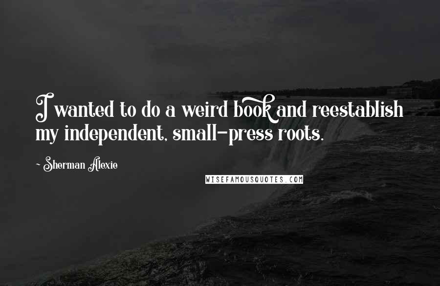 Sherman Alexie Quotes: I wanted to do a weird book and reestablish my independent, small-press roots.