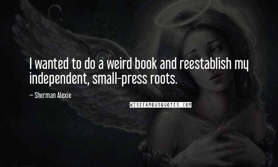 Sherman Alexie Quotes: I wanted to do a weird book and reestablish my independent, small-press roots.