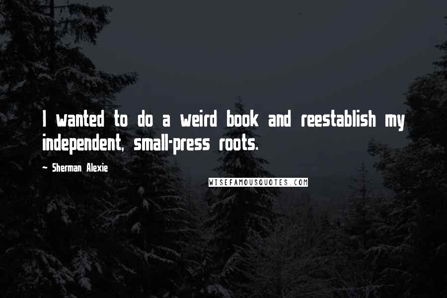 Sherman Alexie Quotes: I wanted to do a weird book and reestablish my independent, small-press roots.