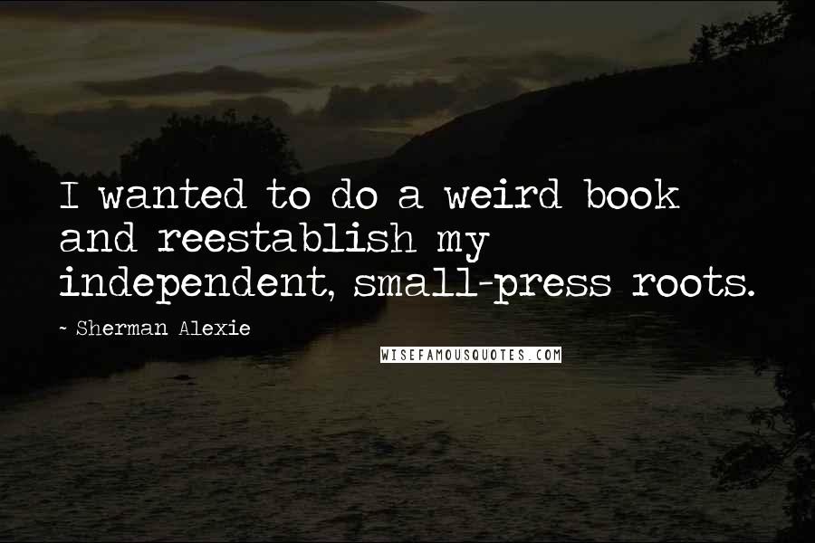 Sherman Alexie Quotes: I wanted to do a weird book and reestablish my independent, small-press roots.