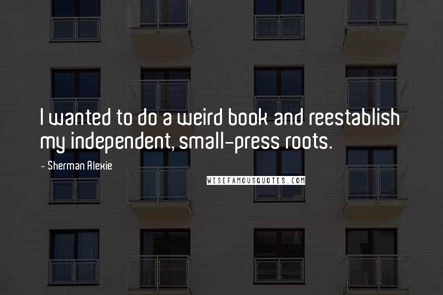 Sherman Alexie Quotes: I wanted to do a weird book and reestablish my independent, small-press roots.