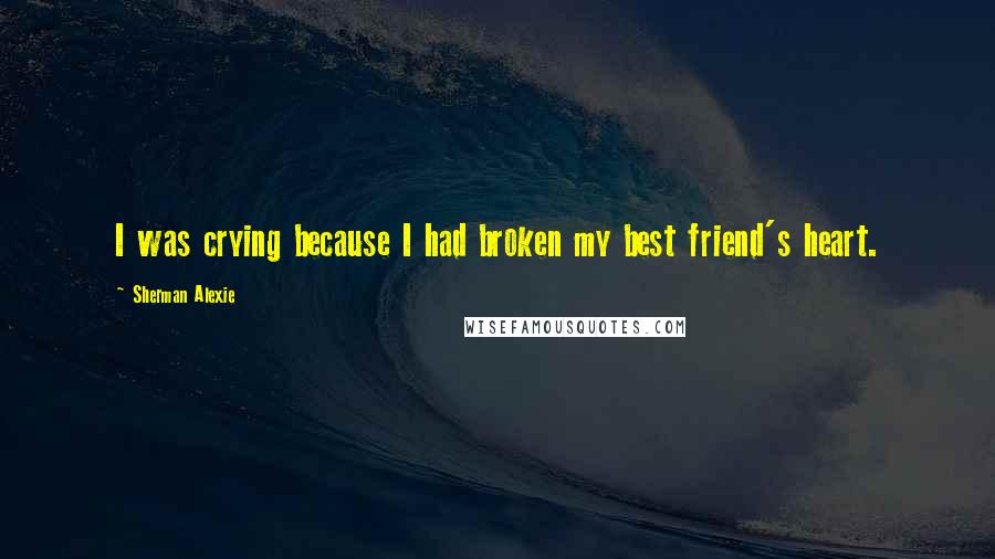 Sherman Alexie Quotes: I was crying because I had broken my best friend's heart.