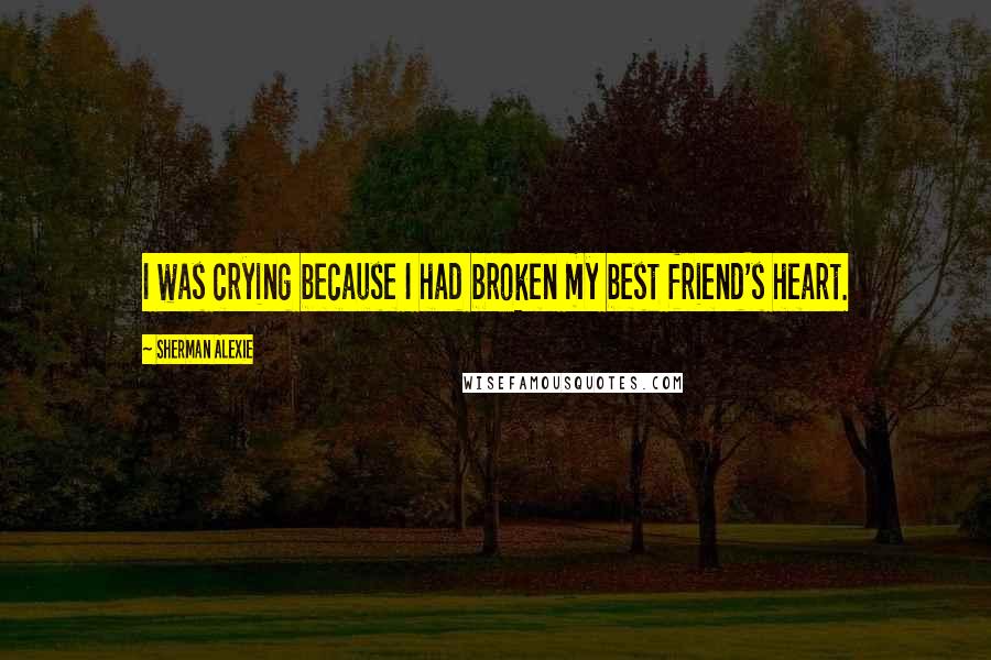 Sherman Alexie Quotes: I was crying because I had broken my best friend's heart.