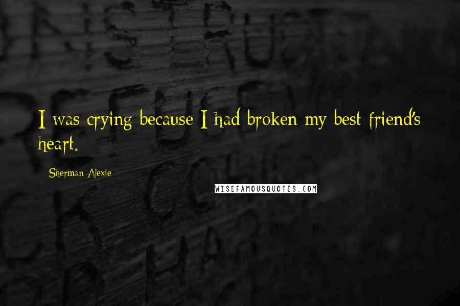 Sherman Alexie Quotes: I was crying because I had broken my best friend's heart.