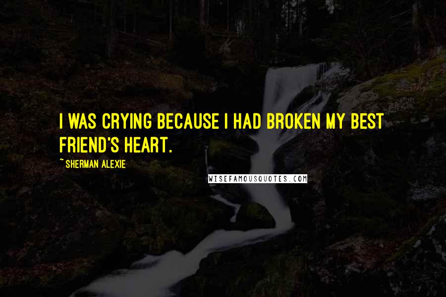 Sherman Alexie Quotes: I was crying because I had broken my best friend's heart.