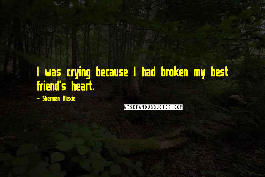 Sherman Alexie Quotes: I was crying because I had broken my best friend's heart.