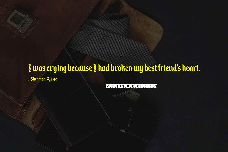 Sherman Alexie Quotes: I was crying because I had broken my best friend's heart.