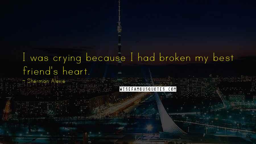 Sherman Alexie Quotes: I was crying because I had broken my best friend's heart.