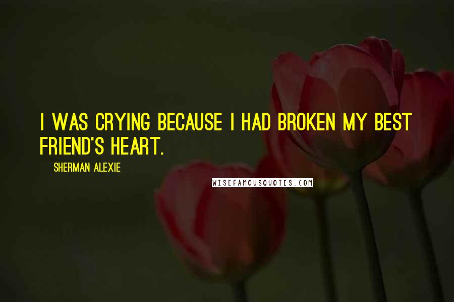 Sherman Alexie Quotes: I was crying because I had broken my best friend's heart.