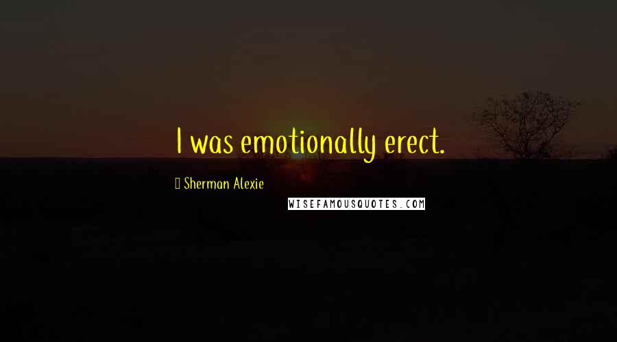 Sherman Alexie Quotes: I was emotionally erect.