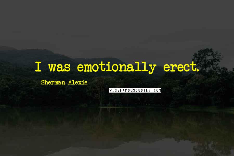 Sherman Alexie Quotes: I was emotionally erect.