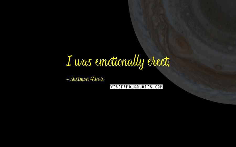 Sherman Alexie Quotes: I was emotionally erect.