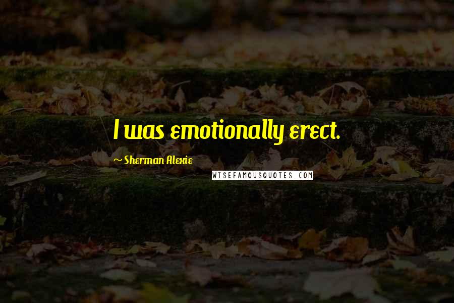 Sherman Alexie Quotes: I was emotionally erect.