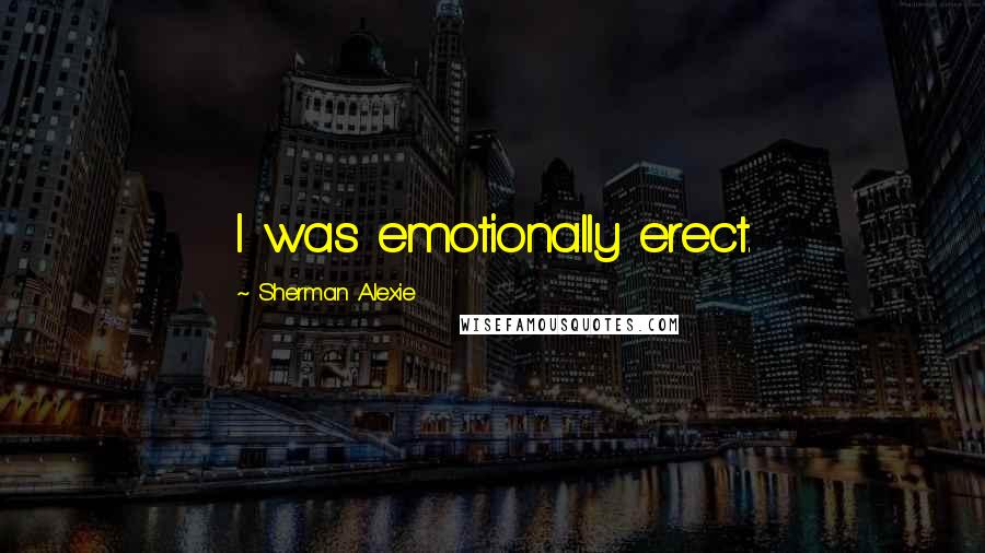 Sherman Alexie Quotes: I was emotionally erect.