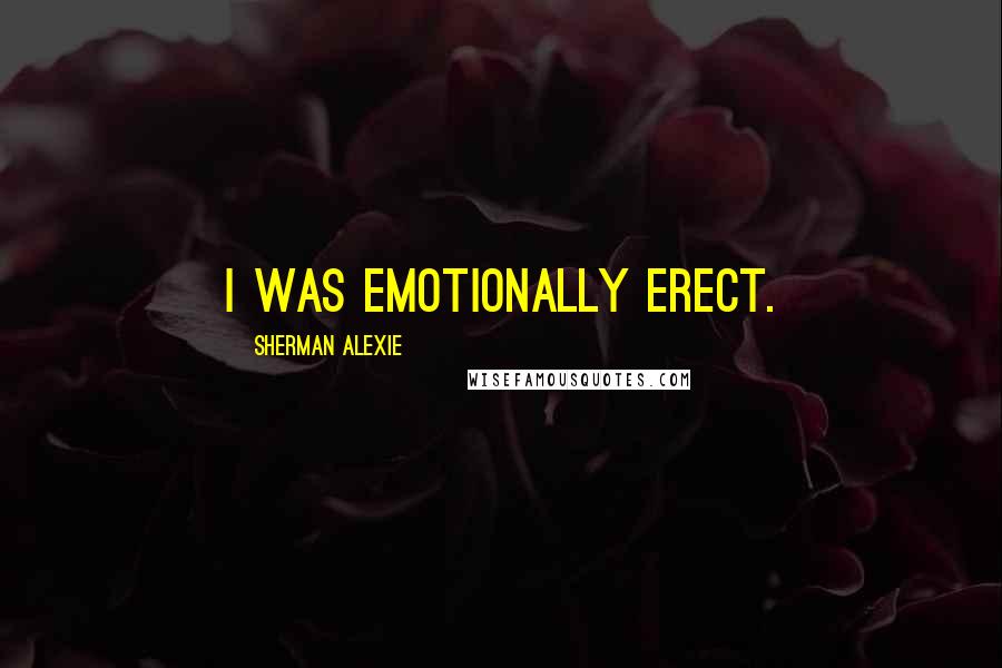 Sherman Alexie Quotes: I was emotionally erect.