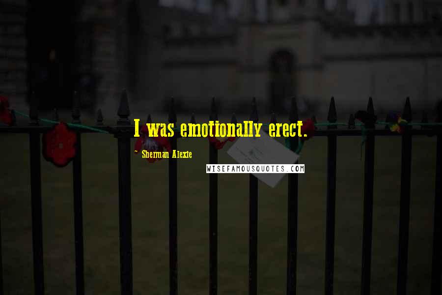 Sherman Alexie Quotes: I was emotionally erect.