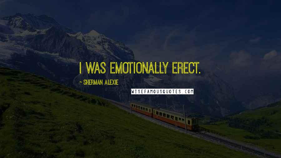 Sherman Alexie Quotes: I was emotionally erect.