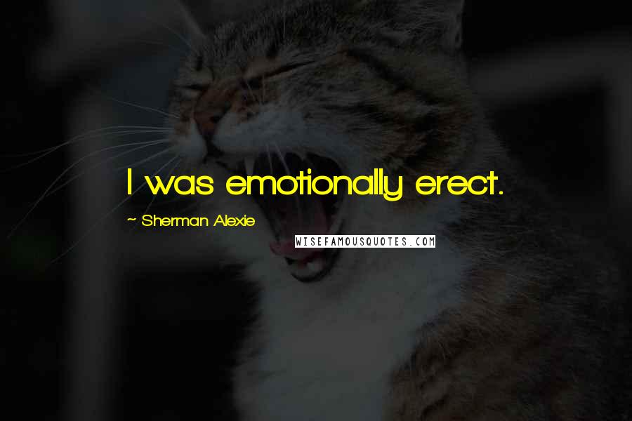 Sherman Alexie Quotes: I was emotionally erect.