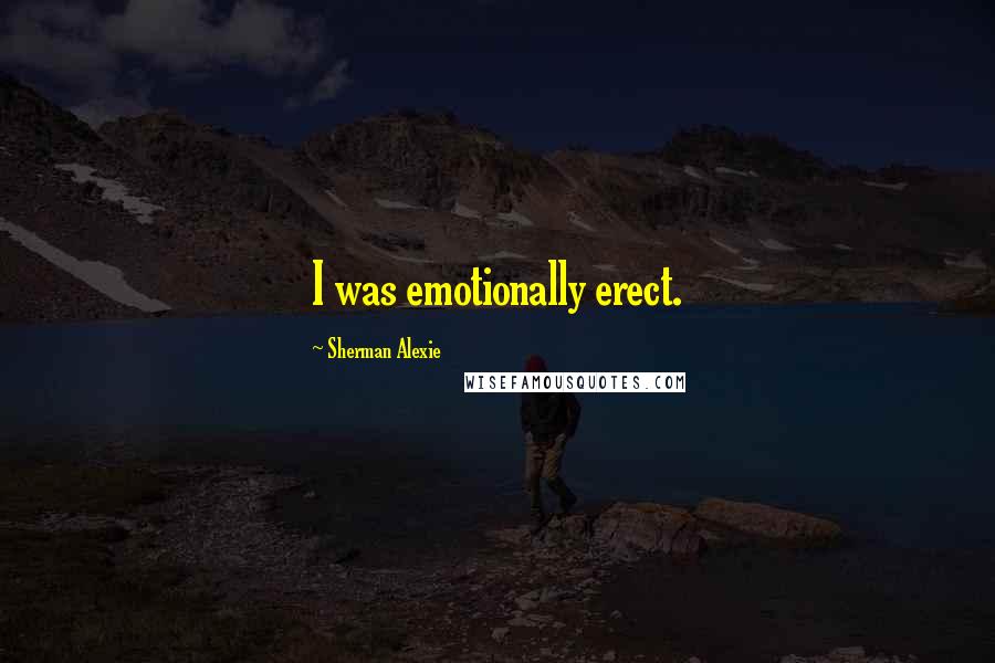 Sherman Alexie Quotes: I was emotionally erect.