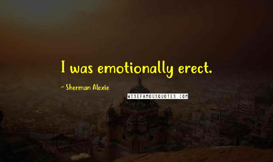 Sherman Alexie Quotes: I was emotionally erect.