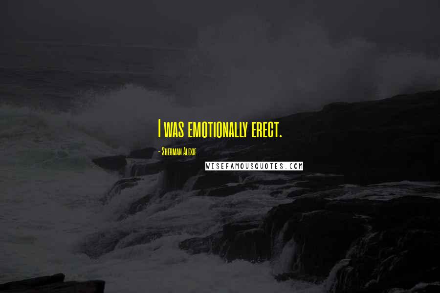 Sherman Alexie Quotes: I was emotionally erect.