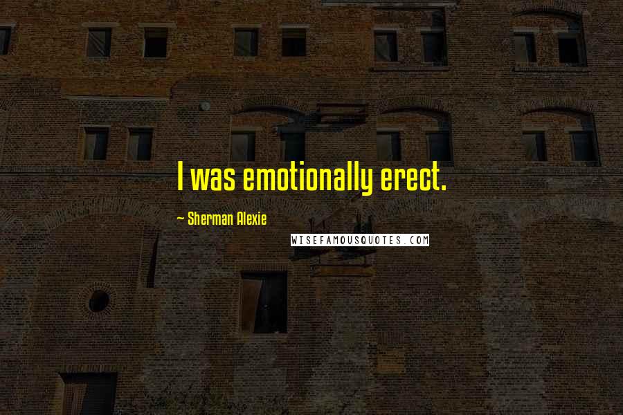 Sherman Alexie Quotes: I was emotionally erect.