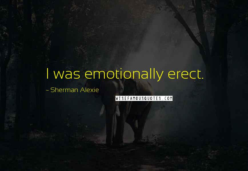 Sherman Alexie Quotes: I was emotionally erect.