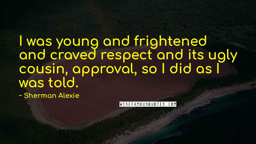 Sherman Alexie Quotes: I was young and frightened and craved respect and its ugly cousin, approval, so I did as I was told.