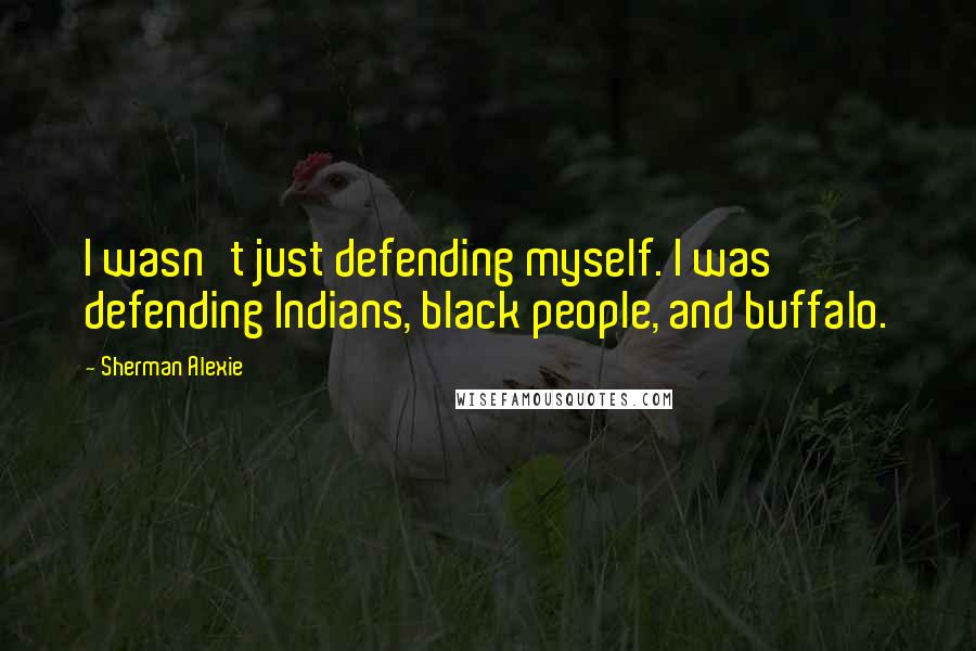 Sherman Alexie Quotes: I wasn't just defending myself. I was defending Indians, black people, and buffalo.