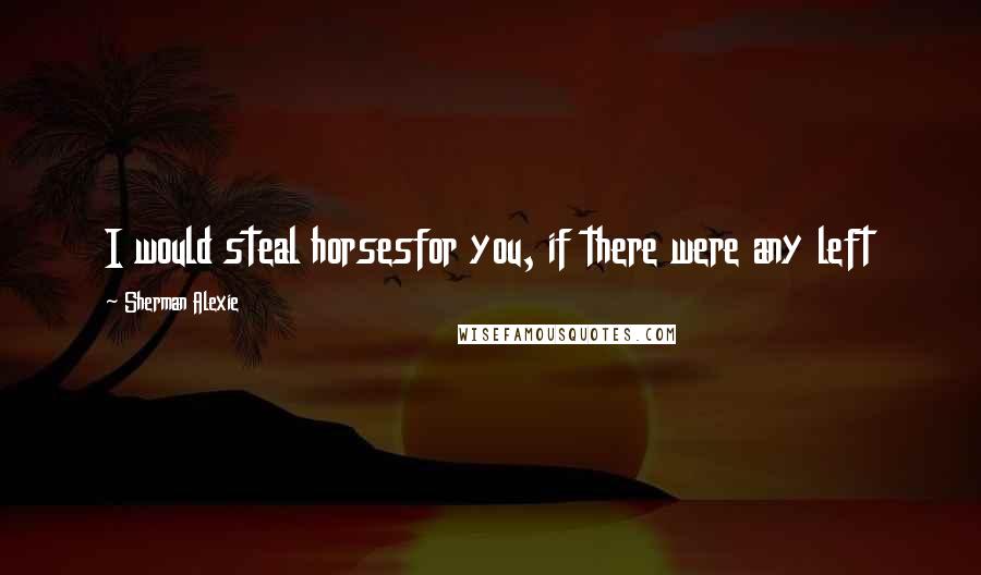 Sherman Alexie Quotes: I would steal horsesfor you, if there were any left