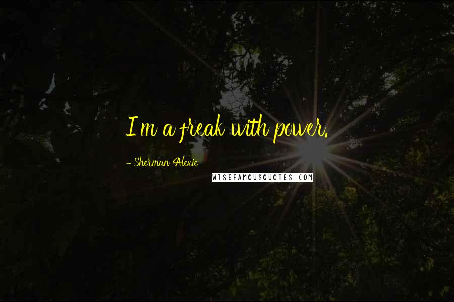 Sherman Alexie Quotes: I'm a freak with power.