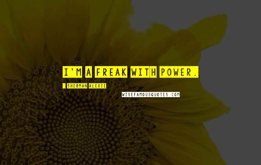 Sherman Alexie Quotes: I'm a freak with power.