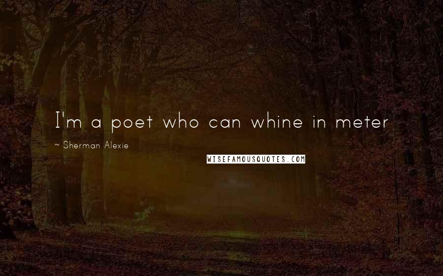 Sherman Alexie Quotes: I'm a poet who can whine in meter