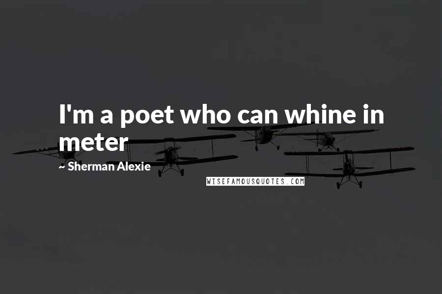 Sherman Alexie Quotes: I'm a poet who can whine in meter