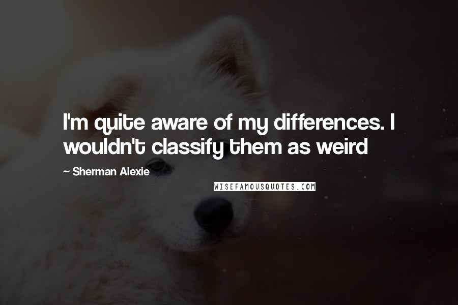 Sherman Alexie Quotes: I'm quite aware of my differences. I wouldn't classify them as weird