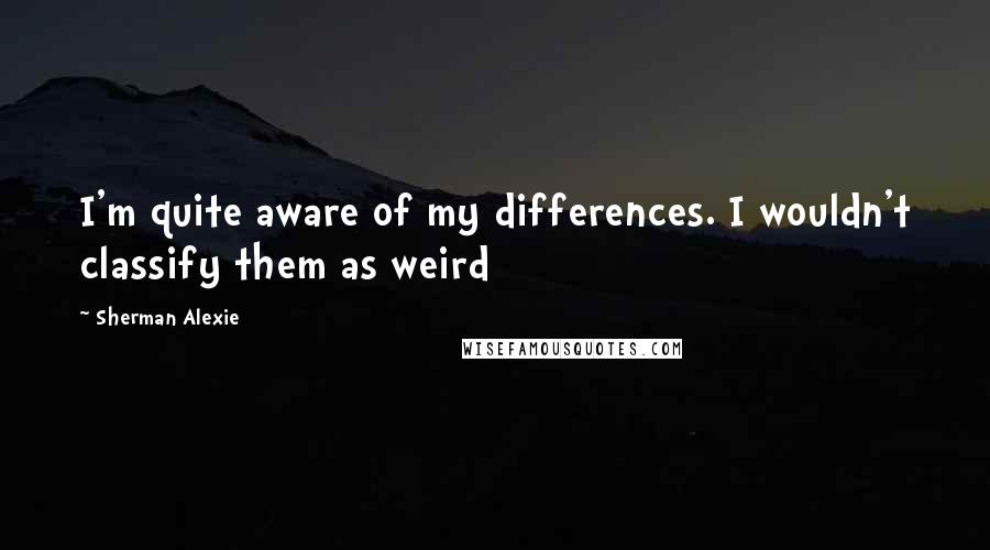 Sherman Alexie Quotes: I'm quite aware of my differences. I wouldn't classify them as weird