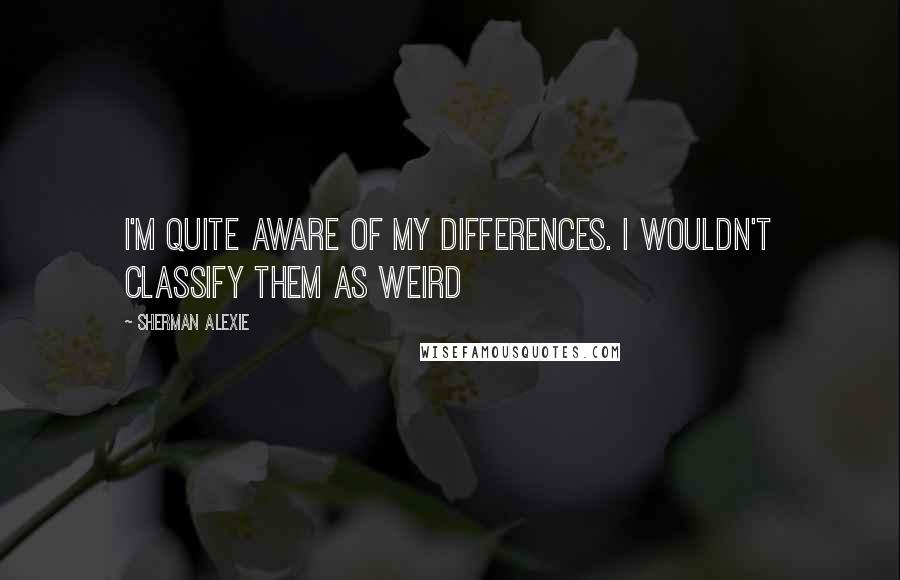 Sherman Alexie Quotes: I'm quite aware of my differences. I wouldn't classify them as weird