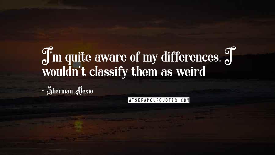 Sherman Alexie Quotes: I'm quite aware of my differences. I wouldn't classify them as weird