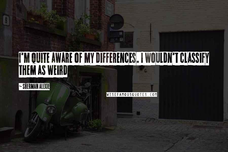 Sherman Alexie Quotes: I'm quite aware of my differences. I wouldn't classify them as weird