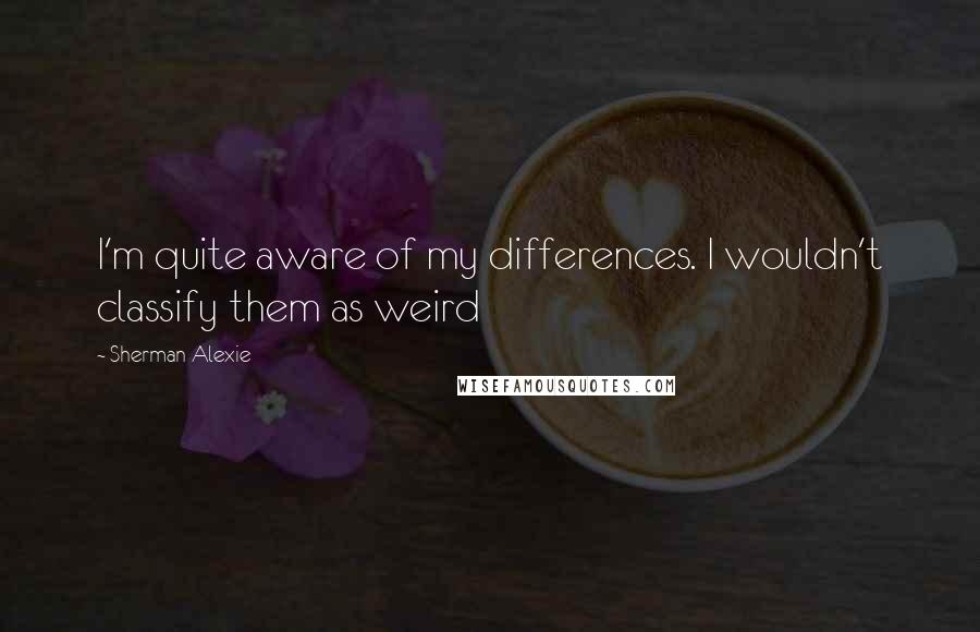 Sherman Alexie Quotes: I'm quite aware of my differences. I wouldn't classify them as weird