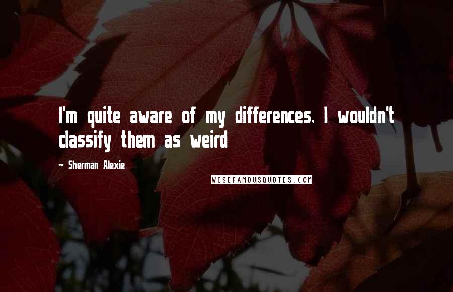 Sherman Alexie Quotes: I'm quite aware of my differences. I wouldn't classify them as weird